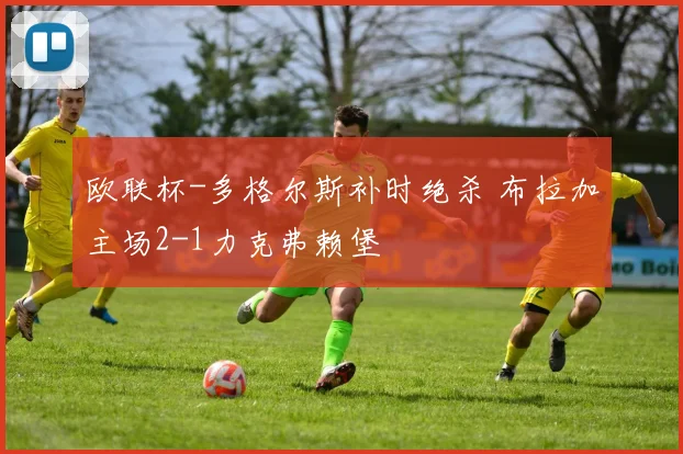 欧联杯-多格尔斯补时绝杀 布拉加主场2-1力克弗赖堡