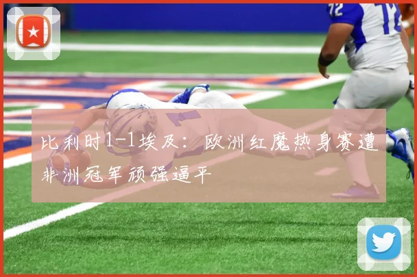 比利时1-1埃及：欧洲红魔热身赛遭非洲冠军顽强逼平