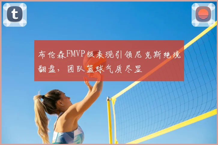 布伦森FMVP级表现引领尼克斯绝境翻盘,团队篮球气质尽显