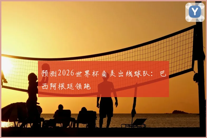 预测2026世界杯南美出线球队：巴西阿根廷领跑