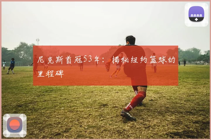 尼克斯首冠53年:揭秘纽约篮球的里程碑