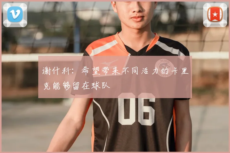 谢什科：希望带来不同活力的卡里克能够留在球队