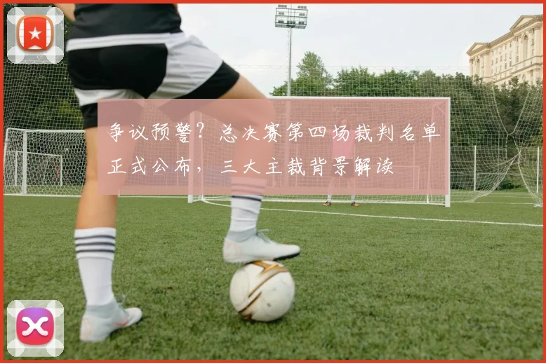 争议预警?总决赛第四场裁判名单正式公布,三大主裁背景解读