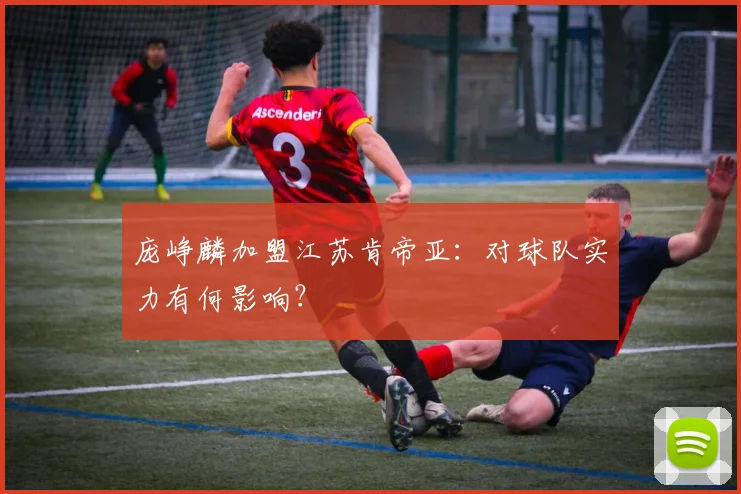庞峥麟加盟江苏肯帝亚:对球队实力有何影响?