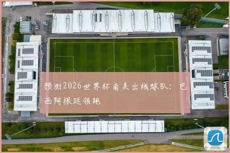 预测2026世界杯南美出线球队:巴西阿根廷领跑