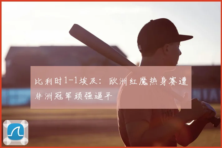 比利时1-1埃及：欧洲红魔热身赛遭非洲冠军顽强逼平
