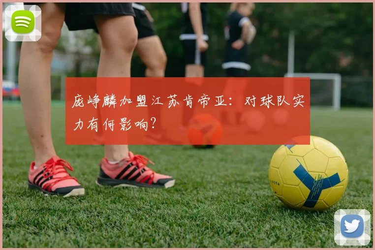 庞峥麟加盟江苏肯帝亚:对球队实力有何影响?