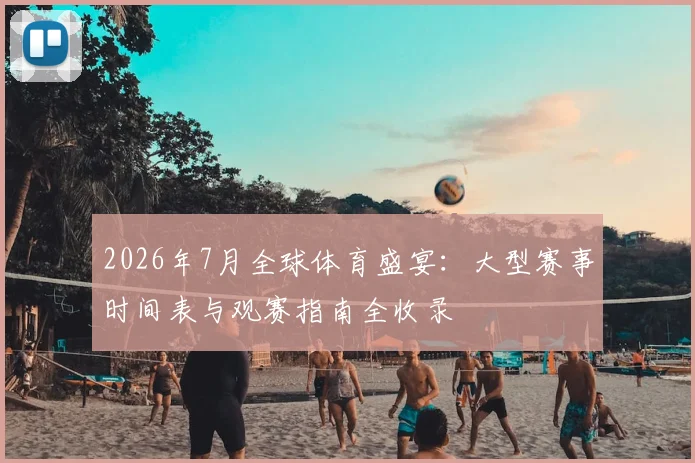 2026年7月全球体育盛宴：大型赛事时间表与观赛指南全收录