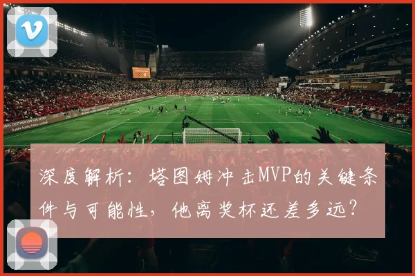 深度解析:塔图姆冲击MVP的关键条件与可能性,他离奖杯还差多远?