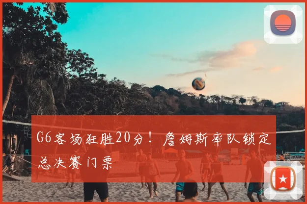 G6客场狂胜20分!詹姆斯率队锁定总决赛门票