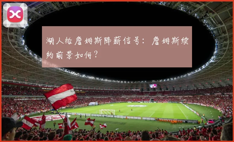 湖人给詹姆斯降薪信号：詹姆斯续约前景如何？