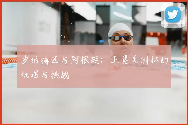 岁的梅西与阿根廷:卫冕美洲杯的机遇与挑战