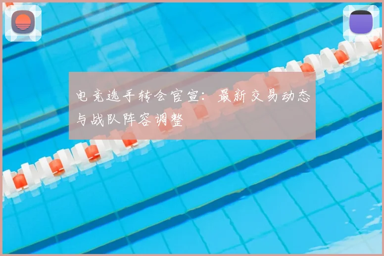 电竞选手转会官宣:最新交易动态与战队阵容调整