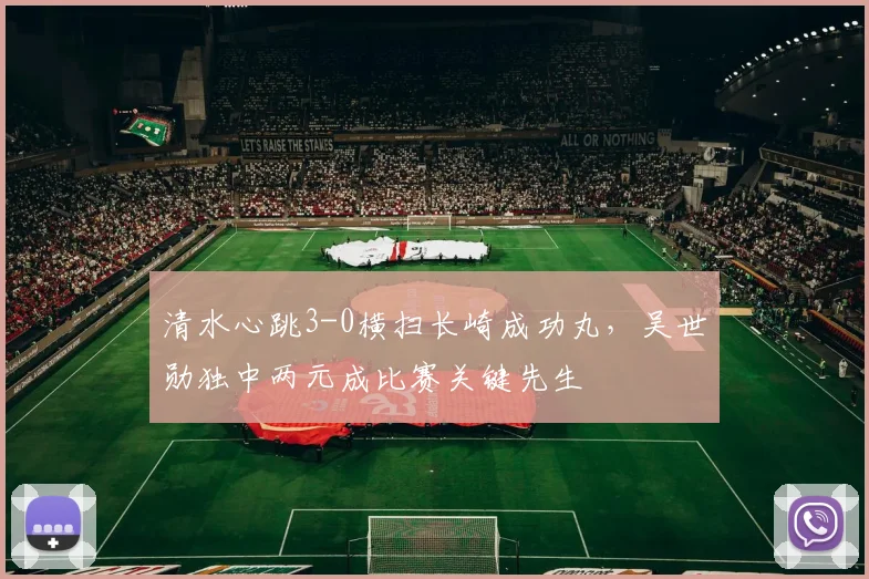 清水心跳3-0横扫长崎成功丸,吴世勋独中两元成比赛关键先生