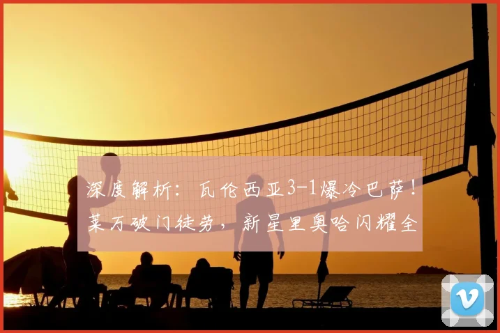 深度解析：瓦伦西亚3-1爆冷巴萨！莱万破门徒劳，新星里奥哈闪耀全场