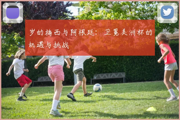 岁的梅西与阿根廷:卫冕美洲杯的机遇与挑战