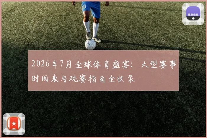 2026年7月全球体育盛宴:大型赛事时间表与观赛指南全收录