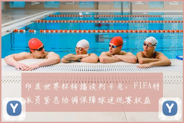 印度世界杯转播谈判卡壳,FIFA特派员紧急协调保障球迷观赛权益